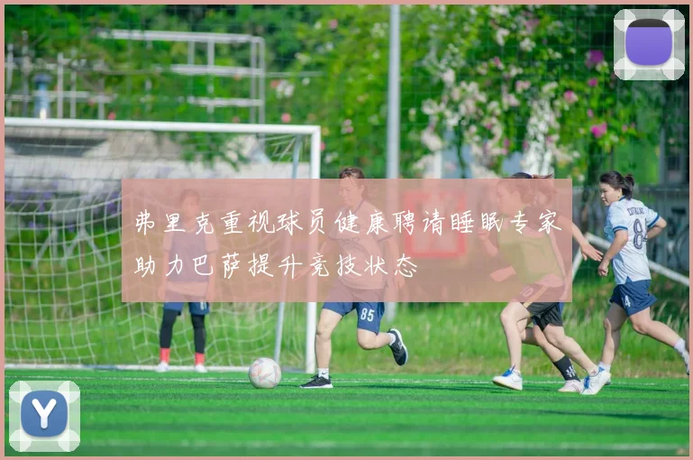 弗里克重视球员健康聘请睡眠专家助力巴萨提升竞技状态
