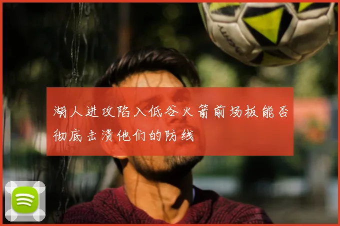 湖人进攻陷入低谷火箭前场板能否彻底击溃他们的防线