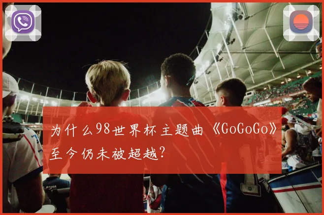 为什么98世界杯主题曲《GoGoGo》至今仍未被超越?
