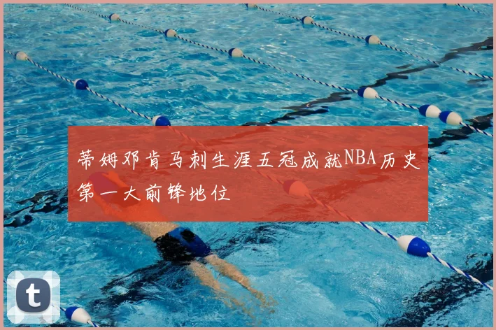 蒂姆邓肯马刺生涯五冠成就NBA历史第一大前锋地位
