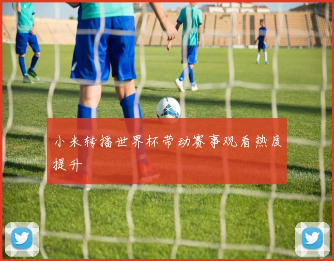 小米转播世界杯带动赛事观看热度提升