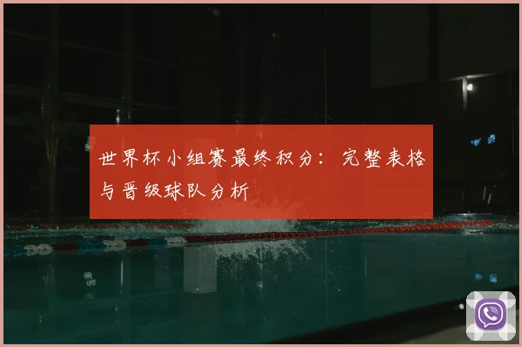 世界杯小组赛最终积分:完整表格与晋级球队分析