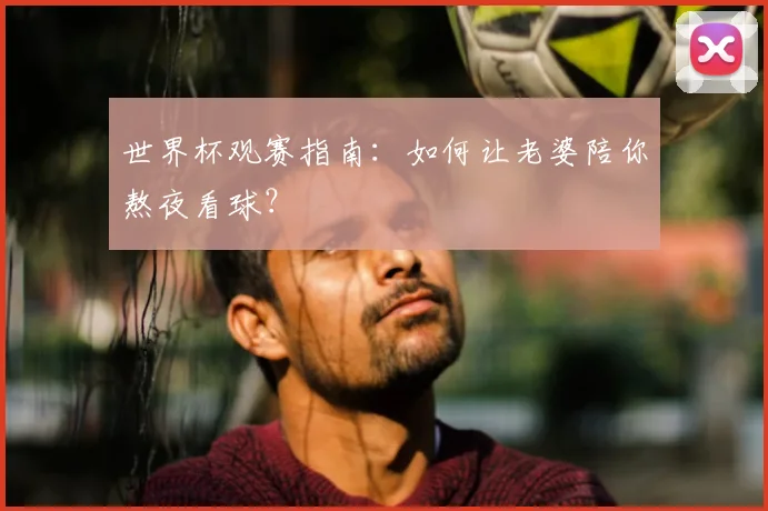 世界杯观赛指南：如何让老婆陪你熬夜看球？