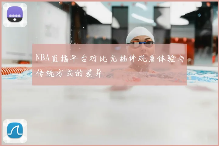 NBA直播平台对比无插件观看体验与传统方式的差异