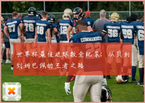 世界杯最佳进球数全纪录：从贝利到姆巴佩的王者之路