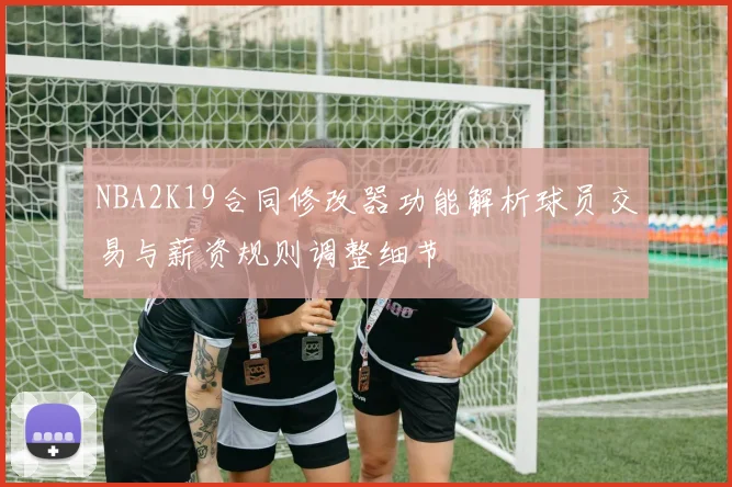 NBA2K19合同修改器功能解析球员交易与薪资规则调整细节