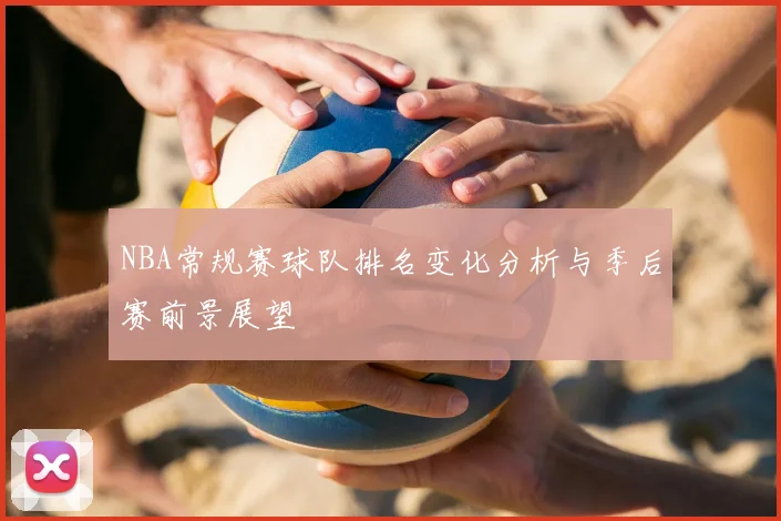 NBA常规赛球队排名变化分析与季后赛前景展望