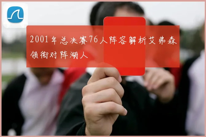 2001年总决赛76人阵容解析艾弗森领衔对阵湖人