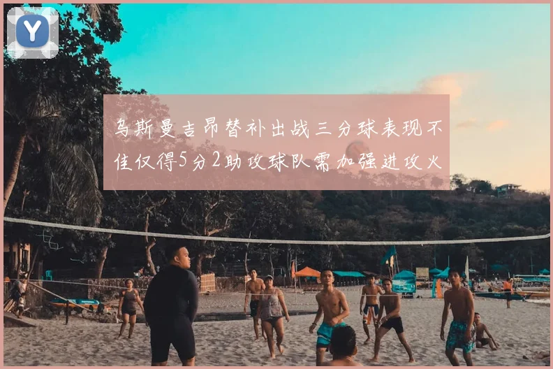 乌斯曼吉昂替补出战三分球表现不佳仅得5分2助攻球队需加强进攻火力
