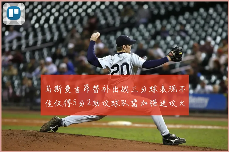乌斯曼吉昂替补出战三分球表现不佳仅得5分2助攻球队需加强进攻火力