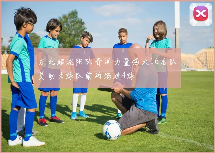 东北超沈阳队青训力量强大16名队员助力球队前两场进4球