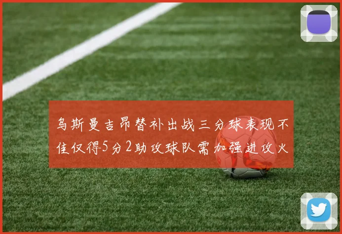 乌斯曼吉昂替补出战三分球表现不佳仅得5分2助攻球队需加强进攻火力