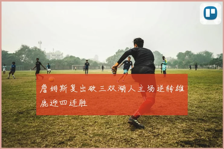 詹姆斯复出砍三双湖人主场逆转雄鹿迎四连胜
