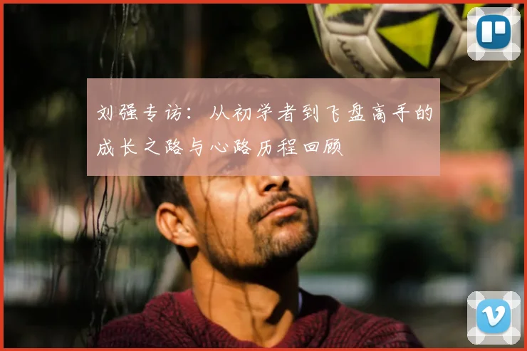 刘强专访:从初学者到飞盘高手的成长之路与心路历程回顾