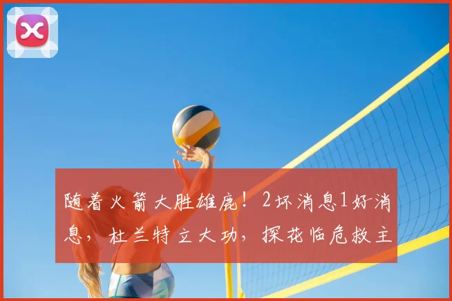 随着火箭大胜雄鹿！2坏消息1好消息，杜兰特立大功，探花临危救主