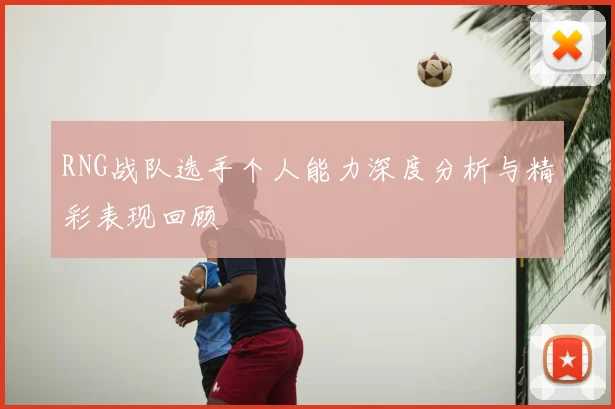 RNG战队选手个人能力深度分析与精彩表现回顾