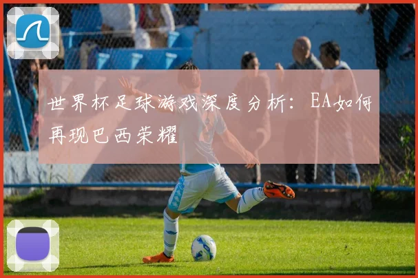 世界杯足球游戏深度分析：EA如何再现巴西荣耀