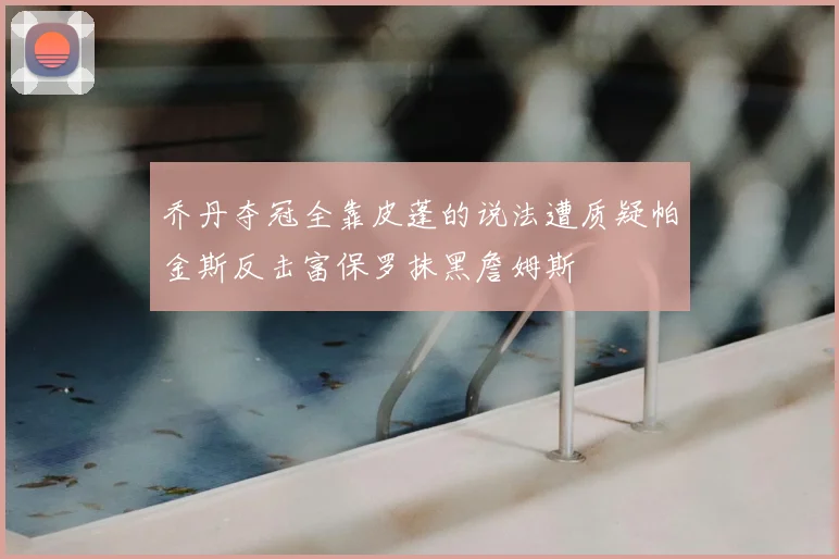 乔丹夺冠全靠皮蓬的说法遭质疑帕金斯反击富保罗抹黑詹姆斯