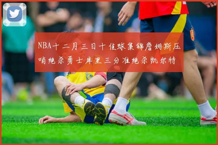 NBA十二月三日十佳球集锦詹姆斯压哨绝杀勇士库里三分准绝杀凯尔特人
