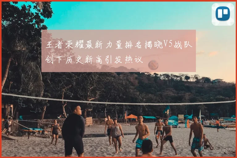 王者荣耀最新力量排名揭晓V5战队创下历史新高引发热议