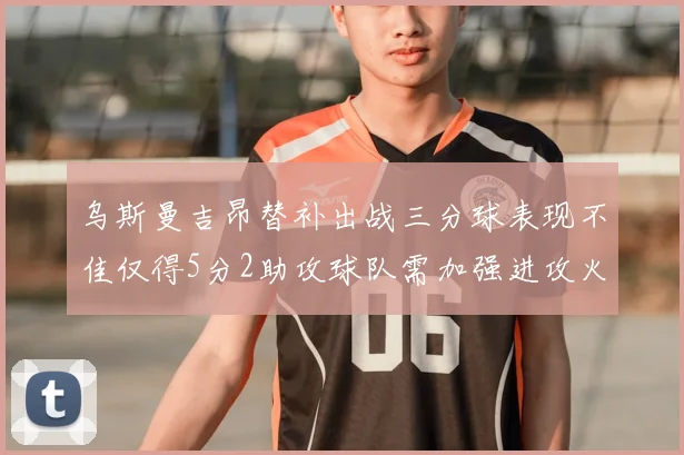 乌斯曼吉昂替补出战三分球表现不佳仅得5分2助攻球队需加强进攻火力