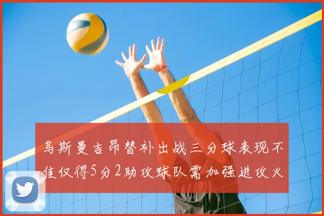 乌斯曼吉昂替补出战三分球表现不佳仅得5分2助攻球队需加强进攻火力