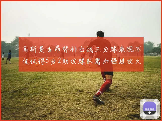 乌斯曼吉昂替补出战三分球表现不佳仅得5分2助攻球队需加强进攻火力