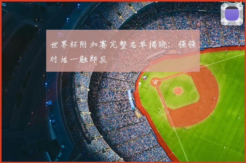 世界杯附加赛完整名单揭晓：强强对话一触即发