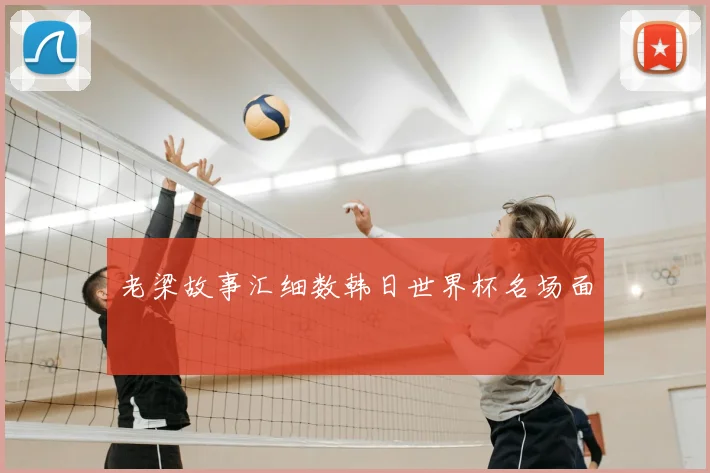 老梁故事汇细数韩日世界杯名场面