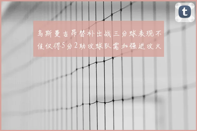 乌斯曼吉昂替补出战三分球表现不佳仅得5分2助攻球队需加强进攻火力