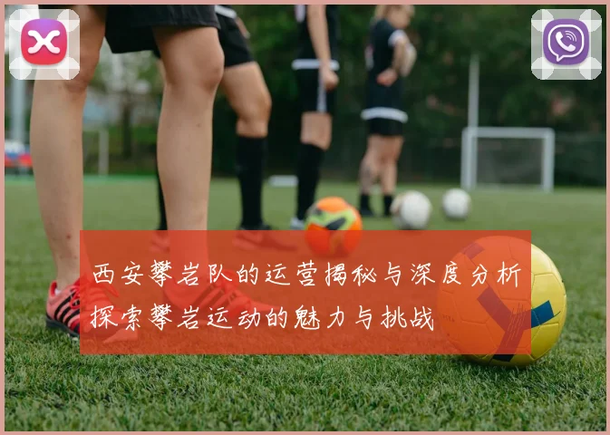 西安攀岩队的运营揭秘与深度分析探索攀岩运动的魅力与挑战
