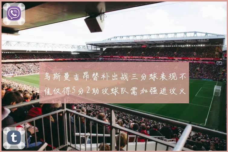 乌斯曼吉昂替补出战三分球表现不佳仅得5分2助攻球队需加强进攻火力