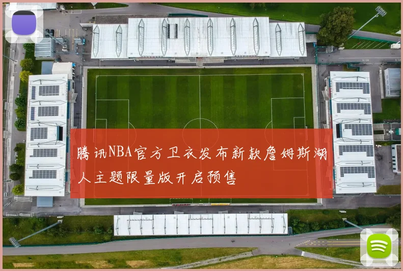 腾讯NBA官方卫衣发布新款詹姆斯湖人主题限量版开启预售