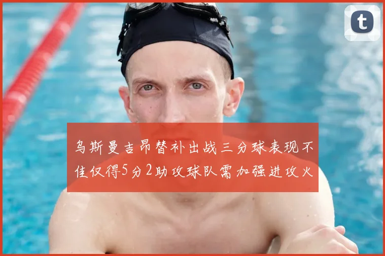 乌斯曼吉昂替补出战三分球表现不佳仅得5分2助攻球队需加强进攻火力