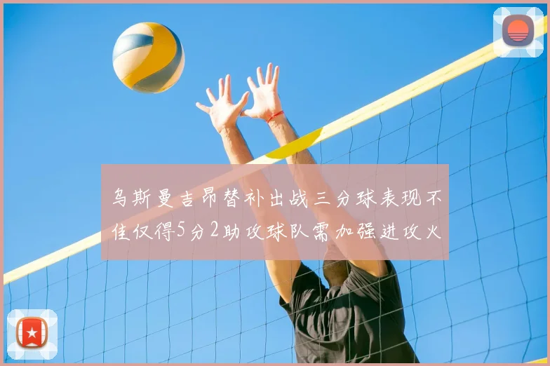 乌斯曼吉昂替补出战三分球表现不佳仅得5分2助攻球队需加强进攻火力