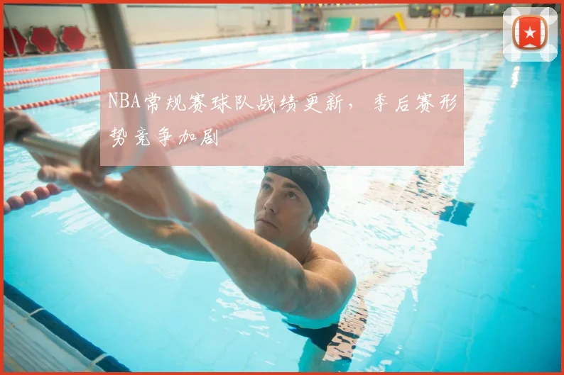 NBA常规赛球队战绩更新,季后赛形势竞争加剧