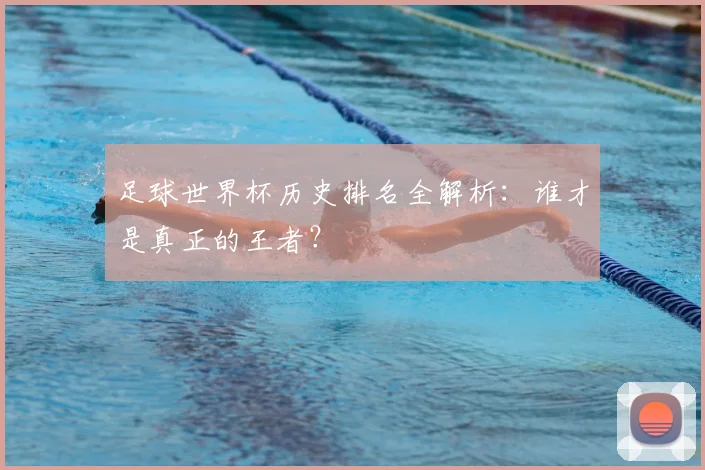 足球世界杯历史排名全解析:谁才是真正的王者?