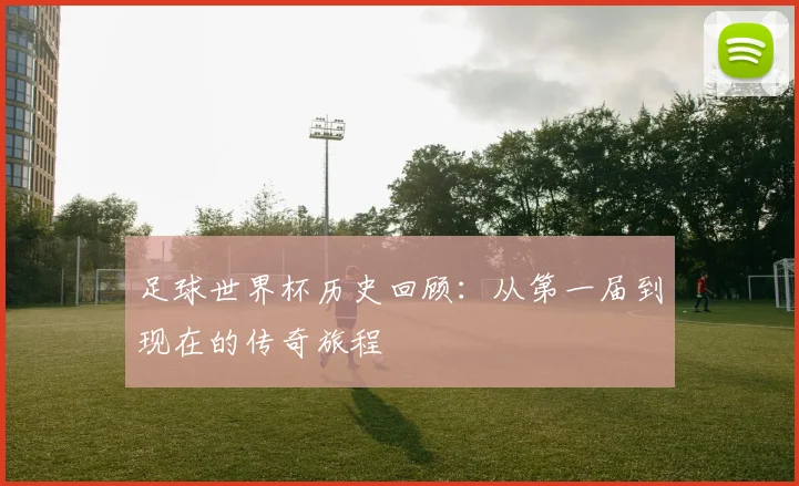 足球世界杯历史回顾:从第一届到现在的传奇旅程