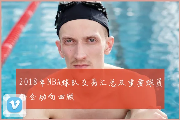 2018年NBA球队交易汇总及重要球员转会动向回顾