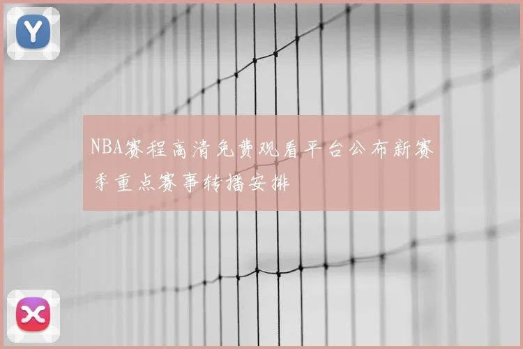 NBA赛程高清免费观看平台公布新赛季重点赛事转播安排