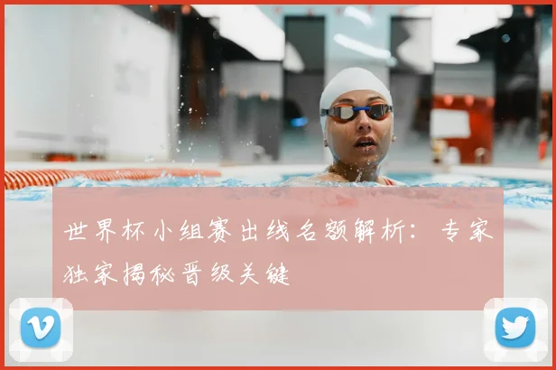 世界杯小组赛出线名额解析：专家独家揭秘晋级关键