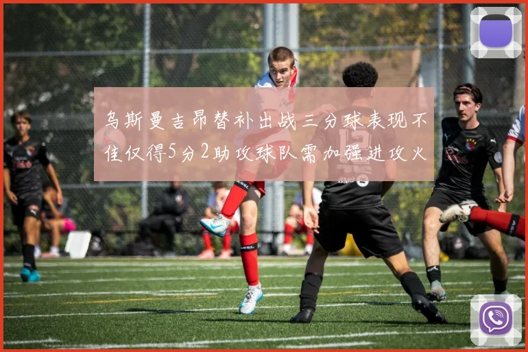 乌斯曼吉昂替补出战三分球表现不佳仅得5分2助攻球队需加强进攻火力