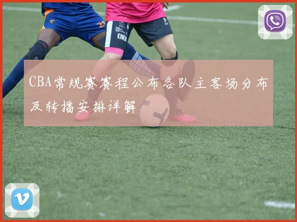 CBA常规赛赛程公布各队主客场分布及转播安排详解