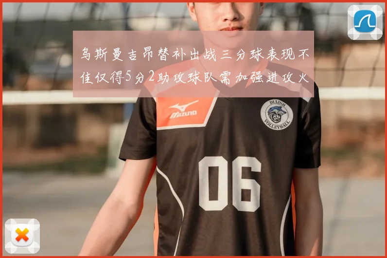 乌斯曼吉昂替补出战三分球表现不佳仅得5分2助攻球队需加强进攻火力