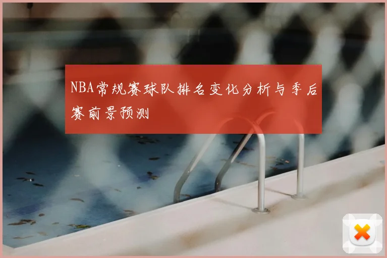 NBA常规赛球队排名变化分析与季后赛前景预测