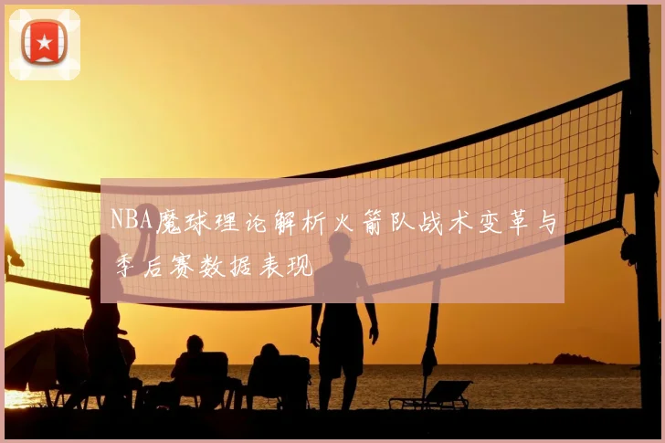 NBA魔球理论解析火箭队战术变革与季后赛数据表现