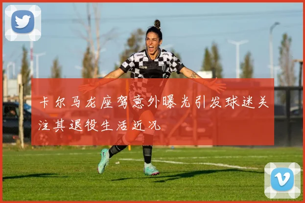 卡尔马龙座驾意外曝光引发球迷关注其退役生活近况