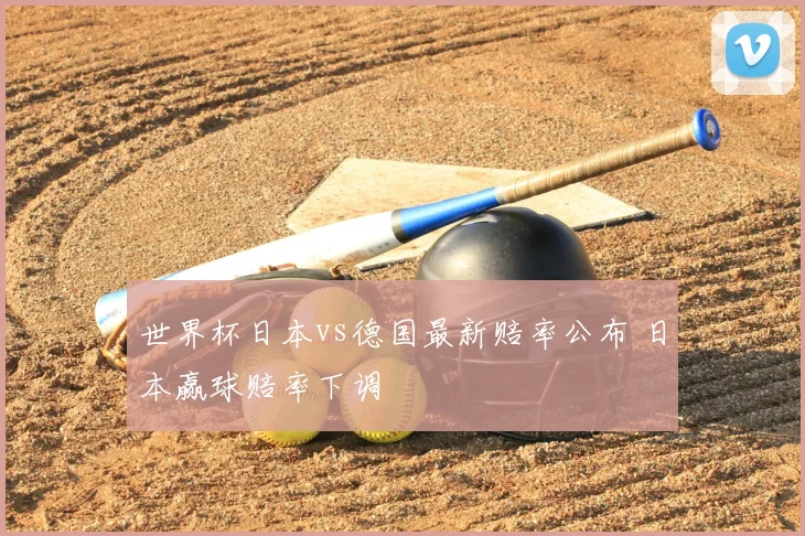 世界杯日本vs德国最新赔率公布 日本赢球赔率下调