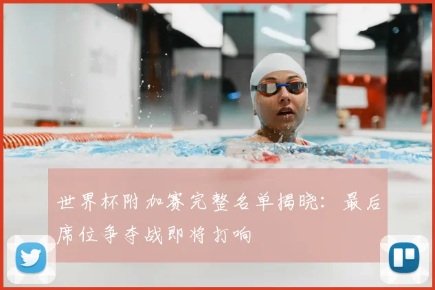 世界杯附加赛完整名单揭晓：最后席位争夺战即将打响