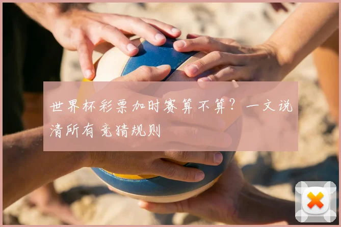 世界杯彩票加时赛算不算？一文说清所有竞猜规则